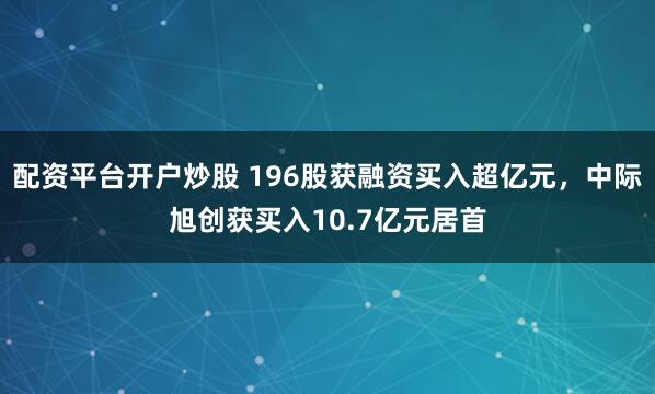 配资平台开户炒股 196股获融资买入超亿元，中际旭创获买入10.7亿元居首