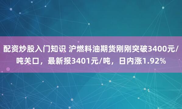 配资炒股入门知识 沪燃料油期货刚刚突破3400元/吨关口，最新报3401元/吨，日内涨1.92%