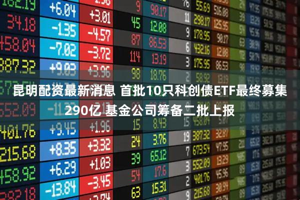 昆明配资最新消息 首批10只科创债ETF最终募集290亿 基金公司筹备二批上报