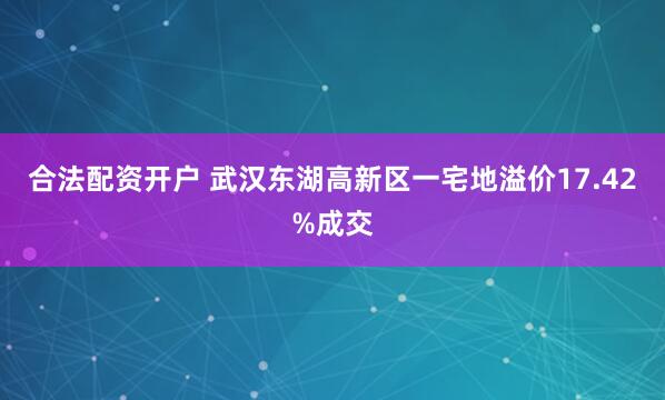 合法配资开户 武汉东湖高新区一宅地溢价17.42%成交