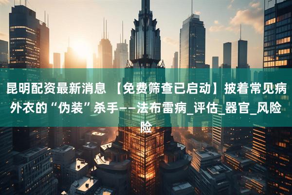 昆明配资最新消息 【免费筛查已启动】披着常见病外衣的“伪装”杀手——法布雷病_评估_器官_风险
