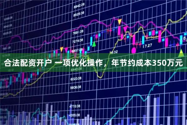 合法配资开户 一项优化操作，年节约成本350万元