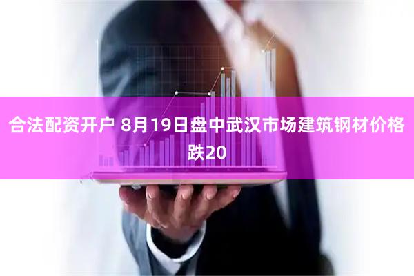 合法配资开户 8月19日盘中武汉市场建筑钢材价格跌20