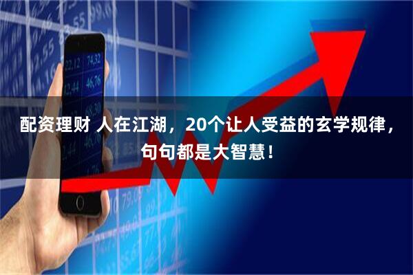 配资理财 人在江湖,20个让人受益的玄学规律,句句都是大智慧!