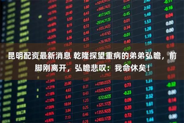 昆明配资最新消息 乾隆探望重病的弟弟弘瞻，前脚刚离开，弘瞻悲叹：我命休矣！