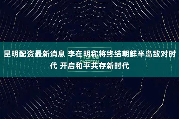 昆明配资最新消息 李在明称将终结朝鲜半岛敌对时代 开启和平共存新时代
