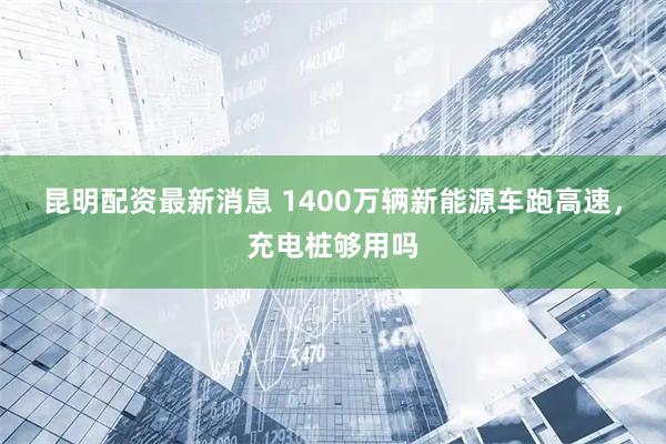 昆明配资最新消息 1400万辆新能源车跑高速,充电桩够用吗