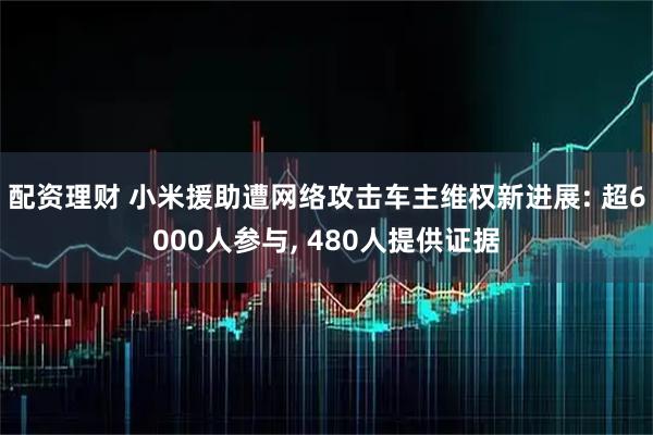 配资理财 小米援助遭网络攻击车主维权新进展: 超6000人参与, 480人提供证据