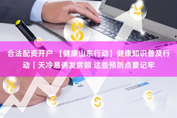 合法配资开户 【健康山东行动】健康知识普及行动｜天冷易诱发房颤 这些预防点要记牢