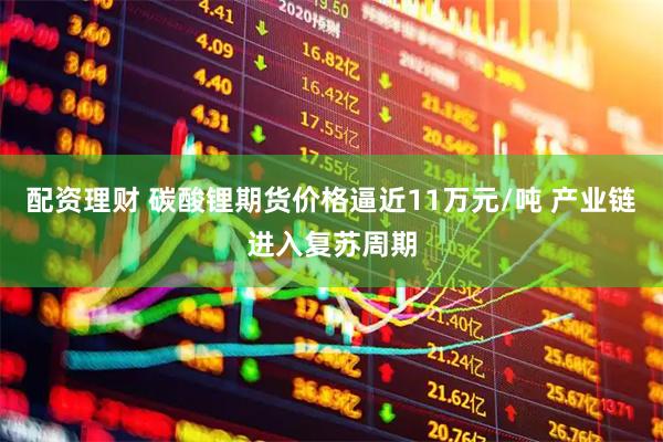 配资理财 碳酸锂期货价格逼近11万元/吨 产业链进入复苏周期