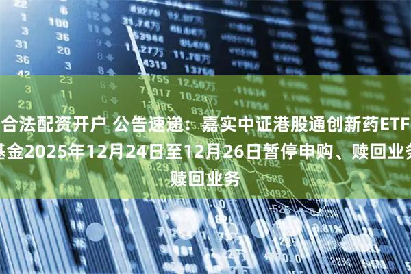 合法配资开户 公告速递：嘉实中证港股通创新药ETF基金2025年12月24日至12月26日暂停申购、赎回业务