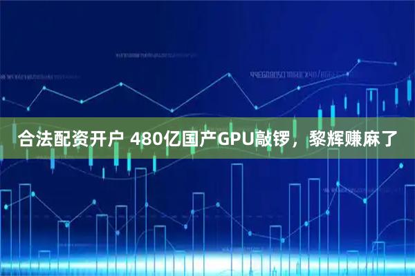 合法配资开户 480亿国产GPU敲锣，黎辉赚麻了
