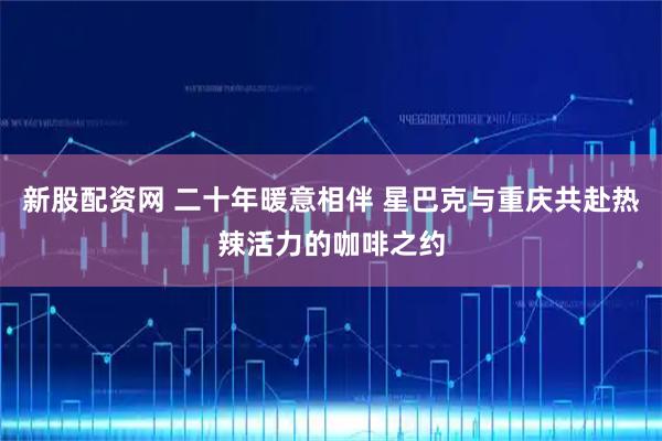 新股配资网 二十年暖意相伴 星巴克与重庆共赴热辣活力的咖啡之约