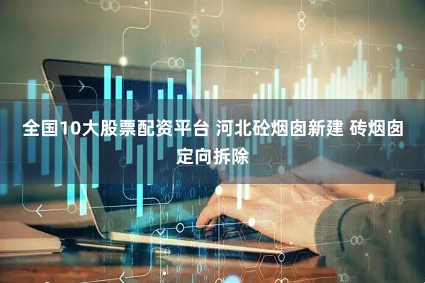 全国10大股票配资平台 河北砼烟囱新建 砖烟囱定向拆除