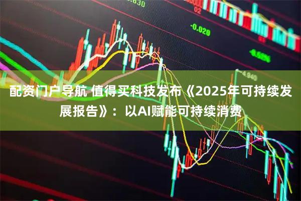 配资门户导航 值得买科技发布《2025年可持续发展报告》：以AI赋能可持续消费