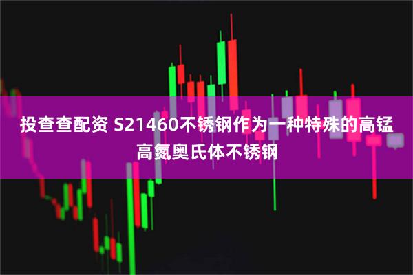投查查配资 S21460不锈钢作为一种特殊的高锰高氮奥氏体不锈钢
