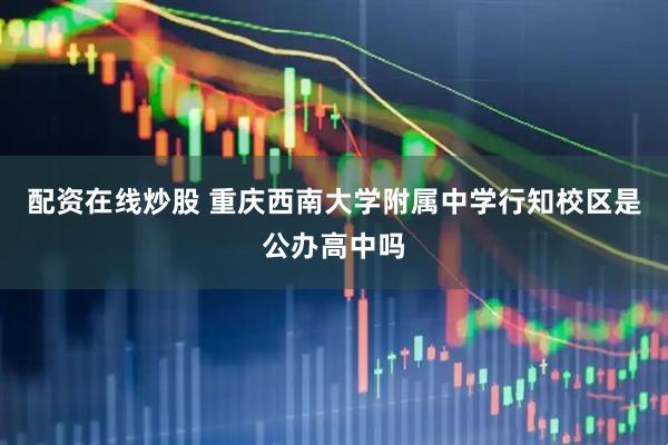 配资在线炒股 重庆西南大学附属中学行知校区是公办高中吗