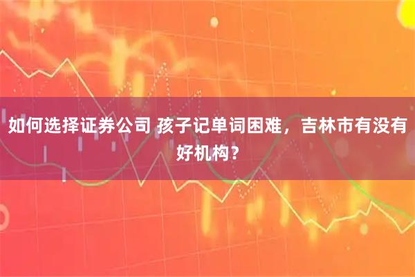 如何选择证券公司 孩子记单词困难，吉林市有没有好机构？