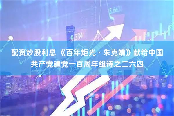 配资炒股利息 《百年炬光 · 朱克靖》献给中国共产党建党一百周年组诗之二六四